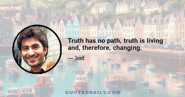 Truth has no path, truth is living and, therefore, changing.