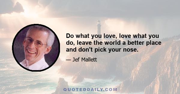 Do what you love, love what you do, leave the world a better place and don't pick your nose.