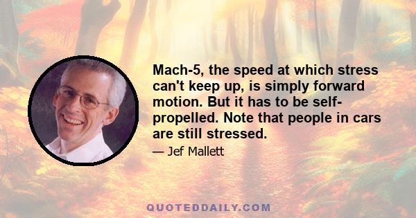 Mach-5, the speed at which stress can't keep up, is simply forward motion. But it has to be self- propelled. Note that people in cars are still stressed.