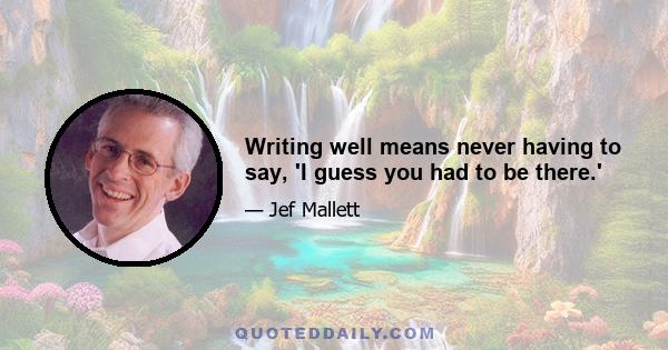 Writing well means never having to say, 'I guess you had to be there.'