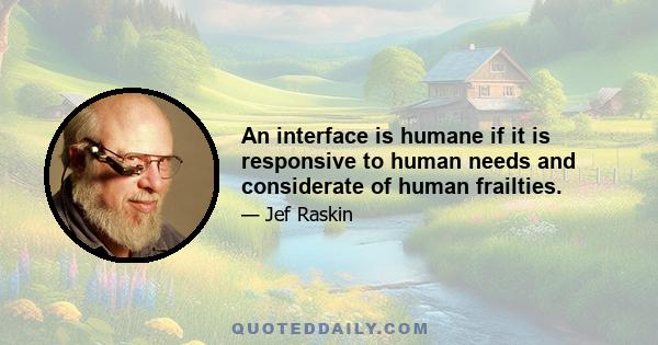 An interface is humane if it is responsive to human needs and considerate of human frailties.