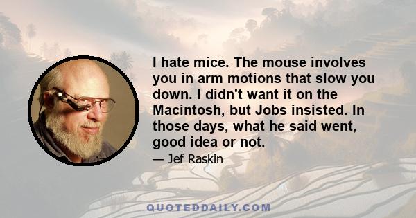 I hate mice. The mouse involves you in arm motions that slow you down. I didn't want it on the Macintosh, but Jobs insisted. In those days, what he said went, good idea or not.