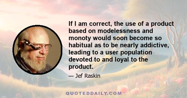 If I am correct, the use of a product based on modelessness and monoty would soon become so habitual as to be nearly addictive, leading to a user population devoted to and loyal to the product.