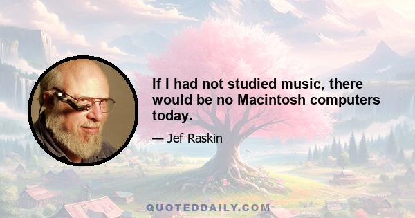 If I had not studied music, there would be no Macintosh computers today.