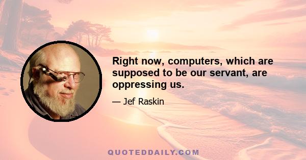 Right now, computers, which are supposed to be our servant, are oppressing us.