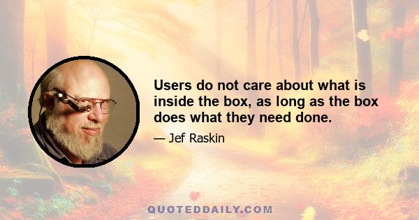 Users do not care about what is inside the box, as long as the box does what they need done.