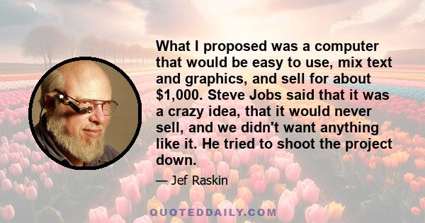 What I proposed was a computer that would be easy to use, mix text and graphics, and sell for about $1,000. Steve Jobs said that it was a crazy idea, that it would never sell, and we didn't want anything like it. He