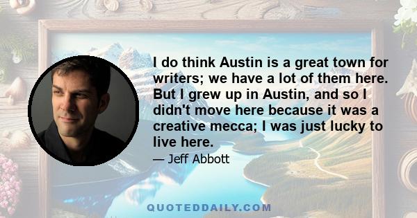 I do think Austin is a great town for writers; we have a lot of them here. But I grew up in Austin, and so I didn't move here because it was a creative mecca; I was just lucky to live here.