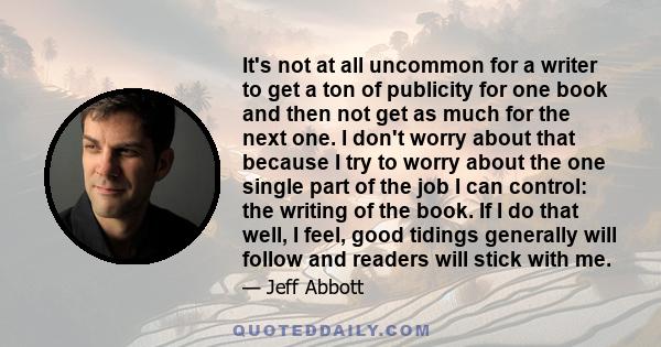 It's not at all uncommon for a writer to get a ton of publicity for one book and then not get as much for the next one. I don't worry about that because I try to worry about the one single part of the job I can control: 