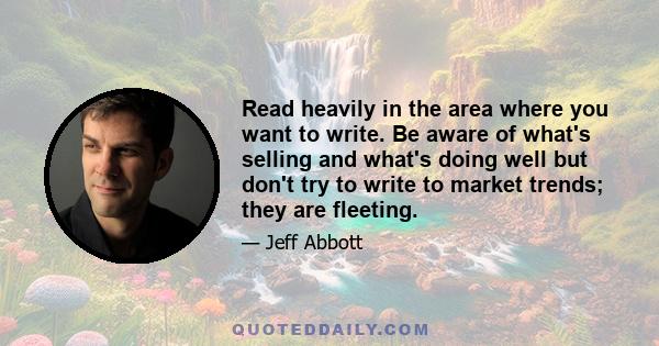 Read heavily in the area where you want to write. Be aware of what's selling and what's doing well but don't try to write to market trends; they are fleeting.