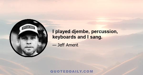 I played djembe, percussion, keyboards and I sang.