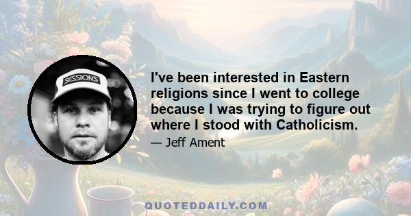 I've been interested in Eastern religions since I went to college because I was trying to figure out where I stood with Catholicism.