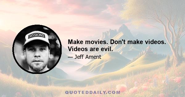 Make movies. Don't make videos. Videos are evil.