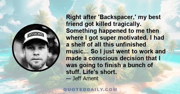 Right after 'Backspacer,' my best friend got killed tragically. Something happened to me then where I got super motivated. I had a shelf of all this unfinished music... So I just went to work and made a conscious