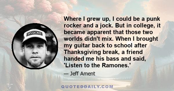 Where I grew up, I could be a punk rocker and a jock. But in college, it became apparent that those two worlds didn't mix. When I brought my guitar back to school after Thanksgiving break, a friend handed me his bass