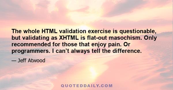 The whole HTML validation exercise is questionable, but validating as XHTML is flat-out masochism. Only recommended for those that enjoy pain. Or programmers. I can’t always tell the difference.