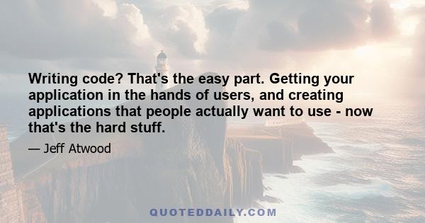 Writing code? That's the easy part. Getting your application in the hands of users, and creating applications that people actually want to use - now that's the hard stuff.