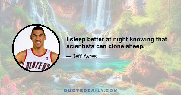 I sleep better at night knowing that scientists can clone sheep.