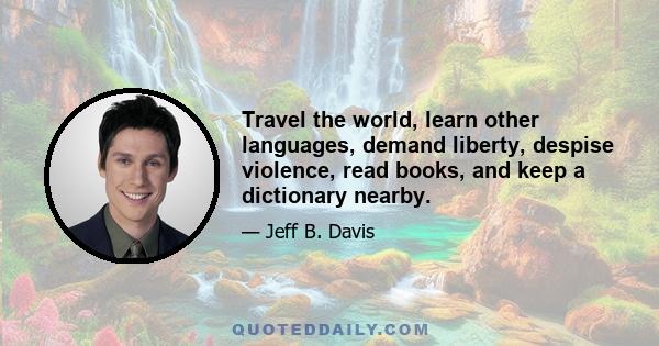 Travel the world, learn other languages, demand liberty, despise violence, read books, and keep a dictionary nearby.