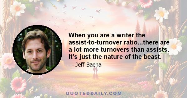 When you are a writer the assist-to-turnover ratio...there are a lot more turnovers than assists. It's just the nature of the beast.