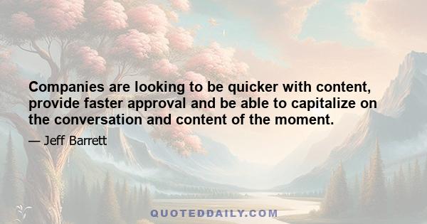 Companies are looking to be quicker with content, provide faster approval and be able to capitalize on the conversation and content of the moment.