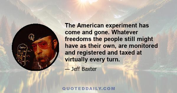 The American experiment has come and gone. Whatever freedoms the people still might have as their own, are monitored and registered and taxed at virtually every turn.