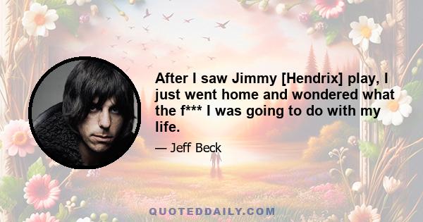 After I saw Jimmy [Hendrix] play, I just went home and wondered what the f*** I was going to do with my life.