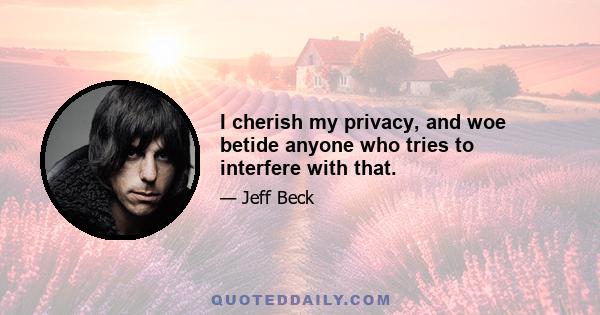 I cherish my privacy, and woe betide anyone who tries to interfere with that.