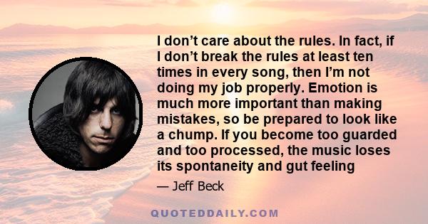 I don’t care about the rules. In fact, if I don’t break the rules at least ten times in every song, then I’m not doing my job properly. Emotion is much more important than making mistakes, so be prepared to look like a