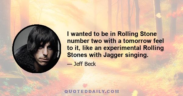 I wanted to be in Rolling Stone number two with a tomorrow feel to it, like an experimental Rolling Stones with Jagger singing.