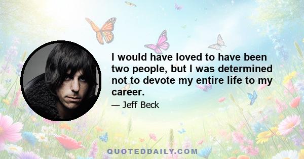 I would have loved to have been two people, but I was determined not to devote my entire life to my career.