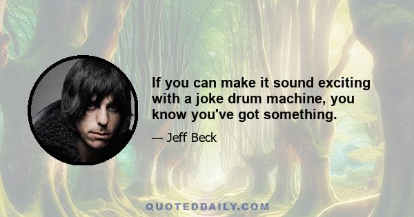 If you can make it sound exciting with a joke drum machine, you know you've got something.