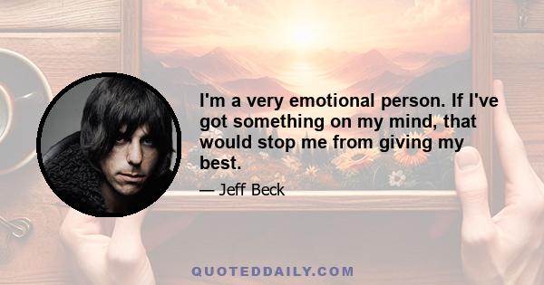 I'm a very emotional person. If I've got something on my mind, that would stop me from giving my best.