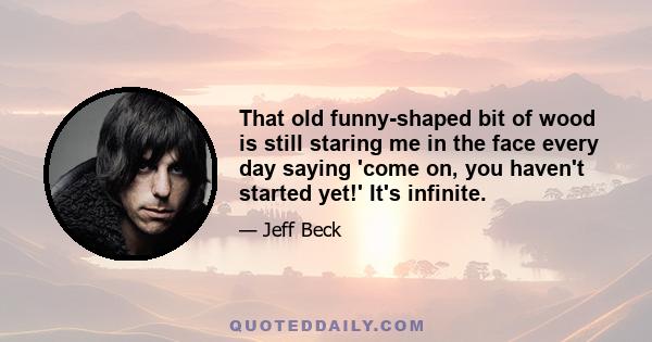 That old funny-shaped bit of wood is still staring me in the face every day saying 'come on, you haven't started yet!' It's infinite.