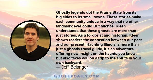 Ghostly legends dot the Prairie State from its big cities to its small towns. These stories make each community unique in a way that no other landmark ever could But Michael Kleen understands that these ghosts are more