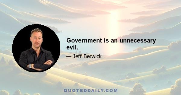 Government is an unnecessary evil.