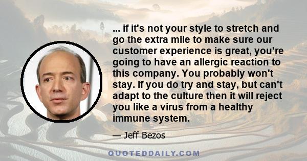 ... if it's not your style to stretch and go the extra mile to make sure our customer experience is great, you're going to have an allergic reaction to this company. You probably won't stay. If you do try and stay, but