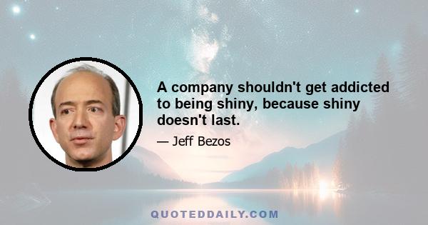 A company shouldn't get addicted to being shiny, because shiny doesn't last.