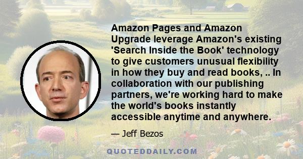 Amazon Pages and Amazon Upgrade leverage Amazon's existing 'Search Inside the Book' technology to give customers unusual flexibility in how they buy and read books, .. In collaboration with our publishing partners,