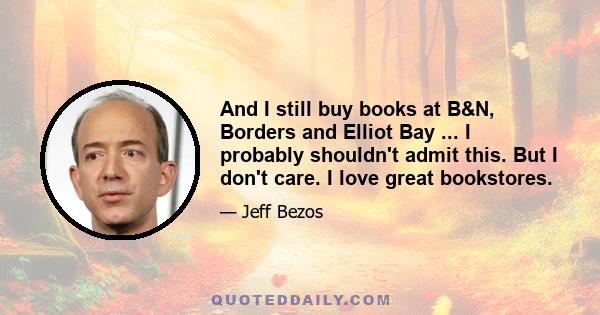 And I still buy books at B&N, Borders and Elliot Bay ... I probably shouldn't admit this. But I don't care. I love great bookstores.