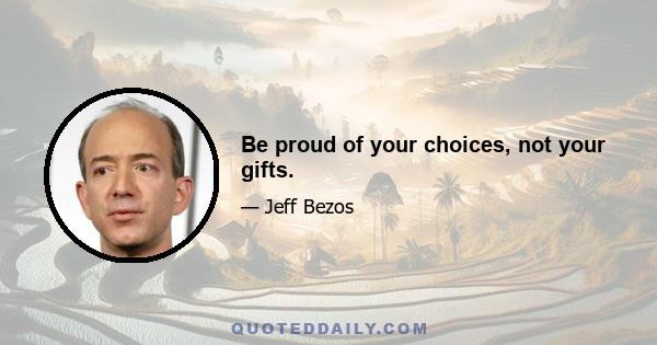 Be proud of your choices, not your gifts.