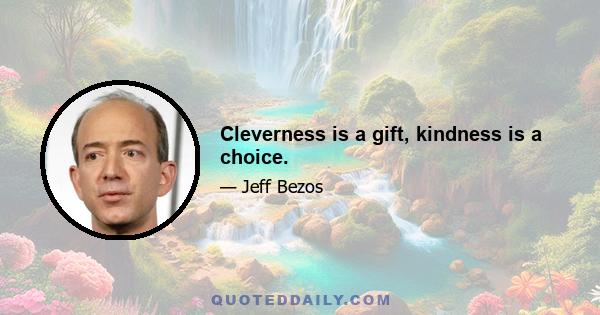 Cleverness is a gift, kindness is a choice.