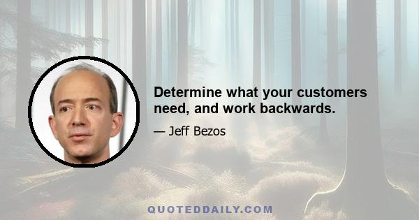 Determine what your customers need, and work backwards.