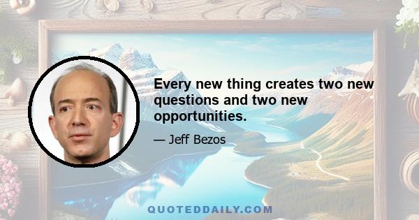 Every new thing creates two new questions and two new opportunities.