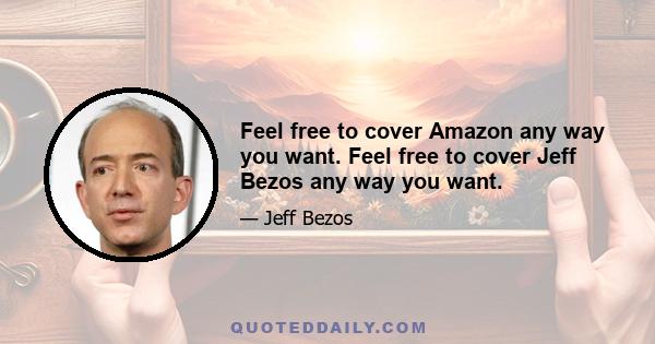 Feel free to cover Amazon any way you want. Feel free to cover Jeff Bezos any way you want.