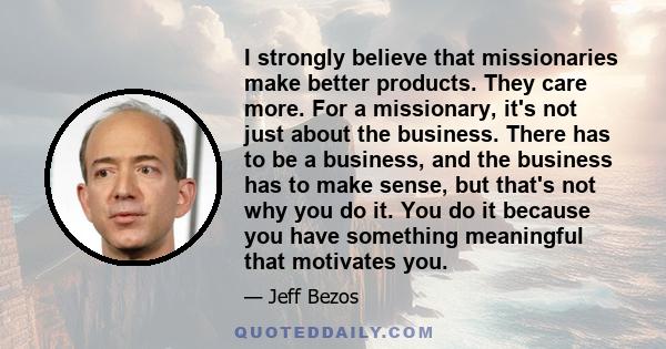 I strongly believe that missionaries make better products. They care more. For a missionary, it's not just about the business. There has to be a business, and the business has to make sense, but that's not why you do