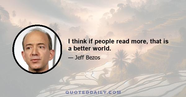 I think if people read more, that is a better world.