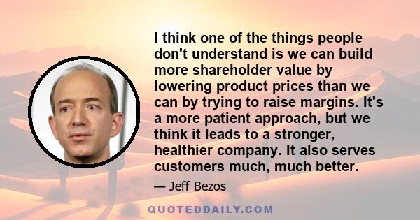 I think one of the things people don't understand is we can build more shareholder value by lowering product prices than we can by trying to raise margins. It's a more patient approach, but we think it leads to a