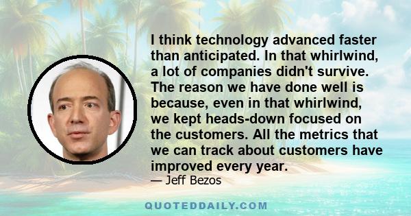 I think technology advanced faster than anticipated. In that whirlwind, a lot of companies didn't survive. The reason we have done well is because, even in that whirlwind, we kept heads-down focused on the customers.