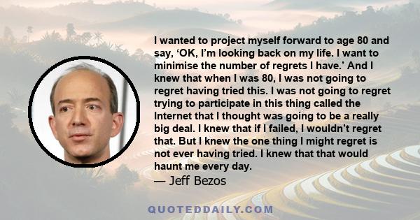 I wanted to project myself forward to age 80 and say, ‘OK, I’m looking back on my life. I want to minimise the number of regrets I have.’ And I knew that when I was 80, I was not going to regret having tried this. I was 